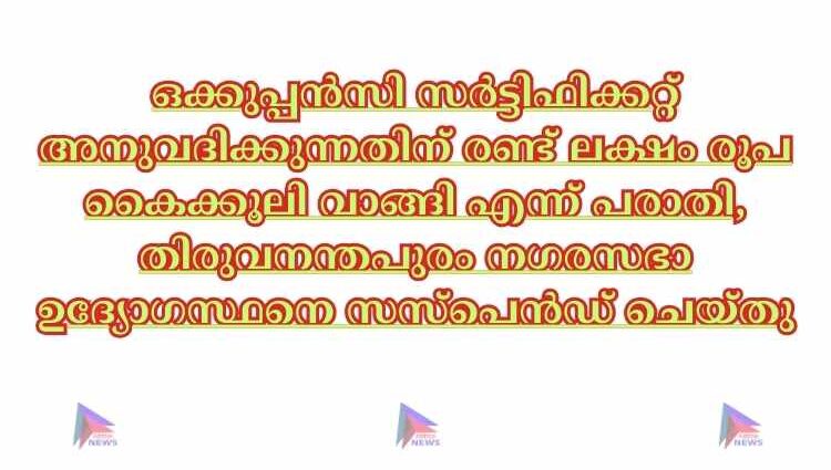 ഒക്കുപ്പൻസി സർട്ടിഫിക്കറ്റ് അനുവദിക്കുന്നതിന് രണ്ട് ലക്ഷം രൂപ കൈക്കൂലി വാങ്ങി എന്ന് പരാതി, തിരുവനന്തപുരം നഗരസഭാ ഉദ്യോഗസ്ഥനെ സസ്‌പെൻഡ് ചെയ്തു