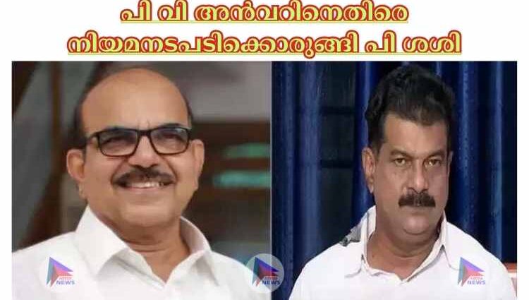 പി വി അന്‍വറിനെതിരെ നിയമനടപടിക്കൊരുങ്ങി പി ശശി