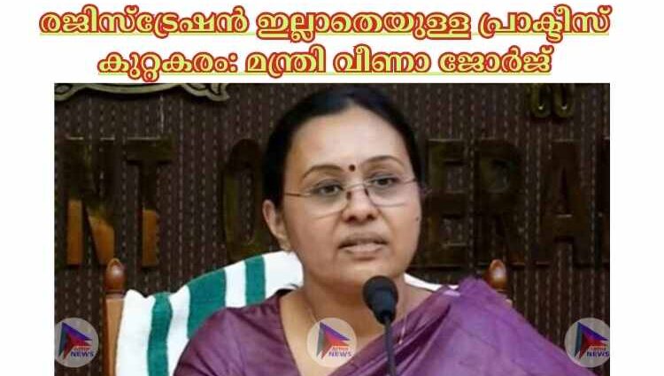 രജിസ്ട്രേഷൻ ഇല്ലാതെയുള്ള പ്രാക്ടീസ് കുറ്റകരം: മന്ത്രി വീണാ ജോർജ്