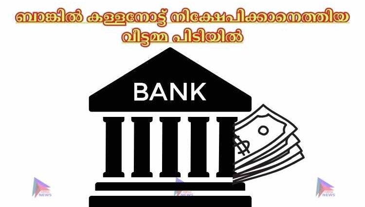 ബാങ്കില്‍ കള്ളനോട്ട് നിക്ഷേപിക്കാനെത്തിയ വീട്ടമ്മ പിടിയില്‍