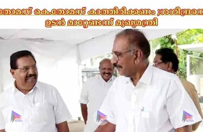 തോമസ് കെ.തോമസ് കാത്തിരിക്കണം ;ശശീന്ദ്രനെ ഉടൻ മാറ്റേണ്ടന്ന് മുഖ്യമന്ത്രി