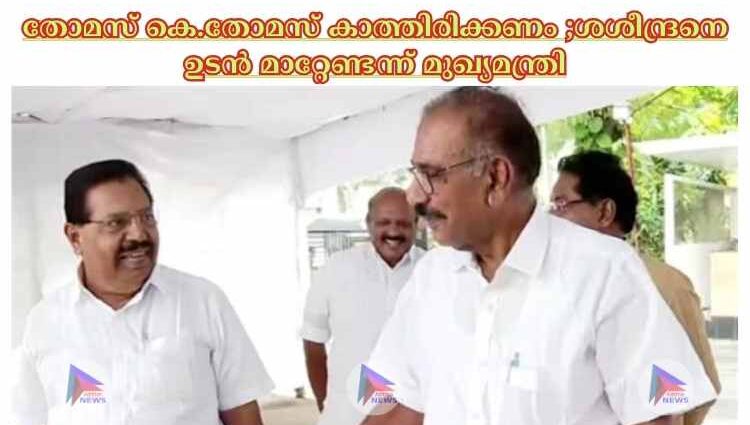 തോമസ് കെ.തോമസ് കാത്തിരിക്കണം ;ശശീന്ദ്രനെ ഉടൻ മാറ്റേണ്ടന്ന് മുഖ്യമന്ത്രി