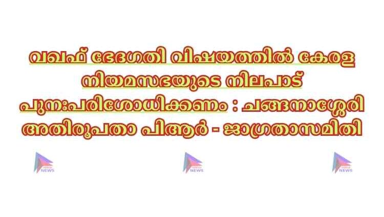 വഖഫ് ഭേദഗതി വിഷയത്തിൽ കേരള നിയമസഭയുടെ നിലപാട് പുനഃപരിശോധിക്കണം : ചങ്ങനാശ്ശേരി അതിരൂപതാ പിആർ - ജാഗ്രതാസമിതി