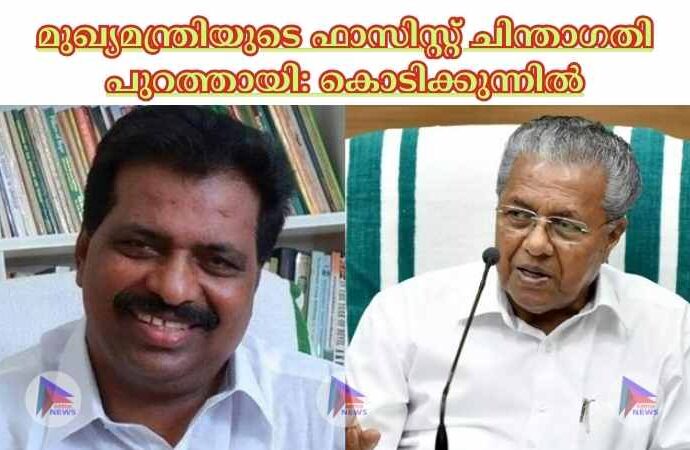 മുഖ്യമന്ത്രിയുടെ ഫാസിസ്റ്റ് ചിന്താഗതി പുറത്തായി: കൊടിക്കുന്നില്‍