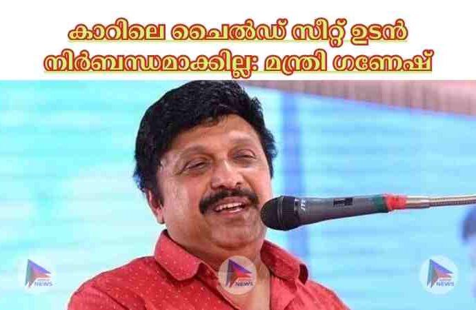 കാറിലെ ചൈല്‍ഡ് സീറ്റ് ഉടന്‍ നിര്‍ബന്ധമാക്കില്ല: മന്ത്രി ഗണേഷ്