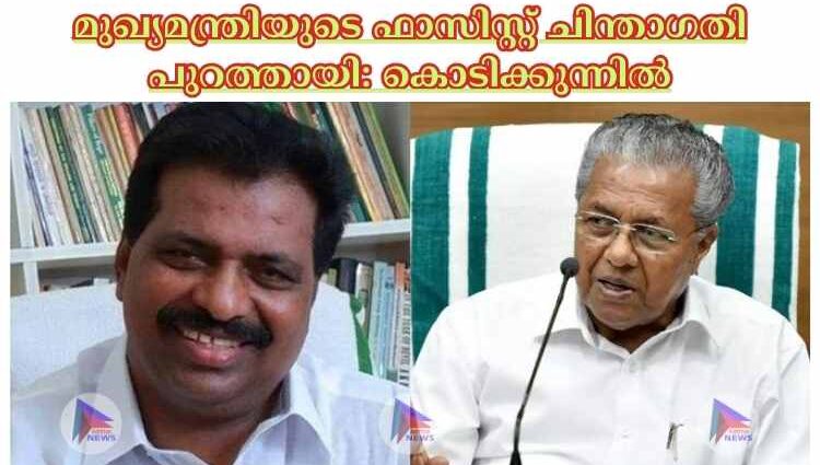 മുഖ്യമന്ത്രിയുടെ ഫാസിസ്റ്റ് ചിന്താഗതി പുറത്തായി: കൊടിക്കുന്നില്‍