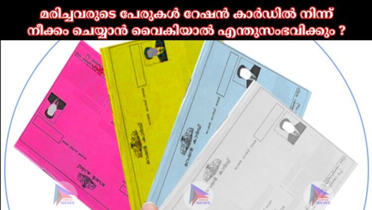 മരിച്ചവരുടെ പേരുകള്‍ റേഷൻ കാർഡില്‍ നിന്ന് നീക്കം ചെയ്യാൻ വൈകിയാല്‍ എന്തുസംഭവിക്കും ?