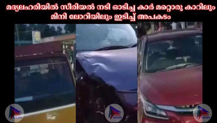 മദ്യലഹരിയില്‍ സീരിയല്‍ നടി ഓടിച്ച കാര്‍ മറ്റൊരു കാറിലും മിനി ലോറിയിലും ഇടിച്ച്‌ അപകടം