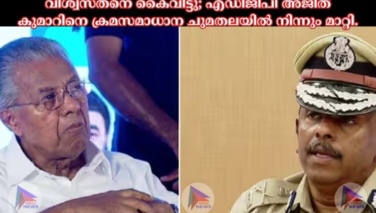 വിശ്വസ്തനെ കൈവിട്ടു; എഡിജിപി അജിത് കുമാറിനെ ക്രമസമാധാന ചുമതലയിൽ നിന്നും മാറ്റി.