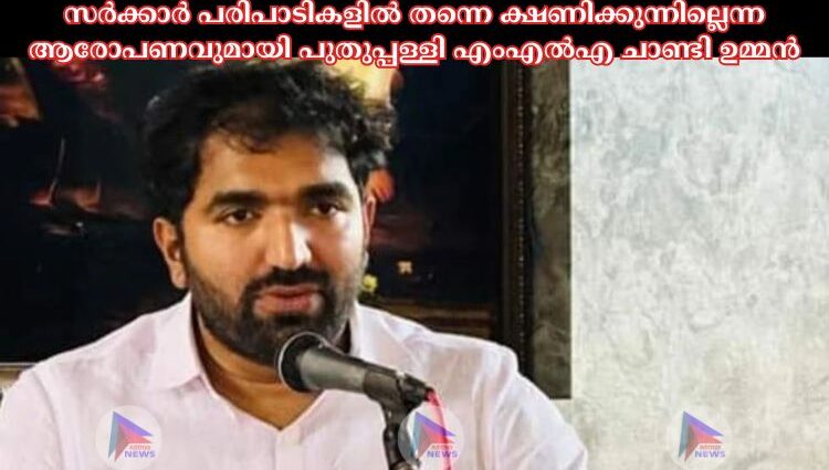 സര്‍ക്കാര്‍ പരിപാടികളില്‍ തന്നെ ക്ഷണിക്കുന്നില്ലെന്ന ആരോപണവുമായി പുതുപ്പള്ളി എംഎല്‍എ ചാണ്ടി ഉമ്മന്‍