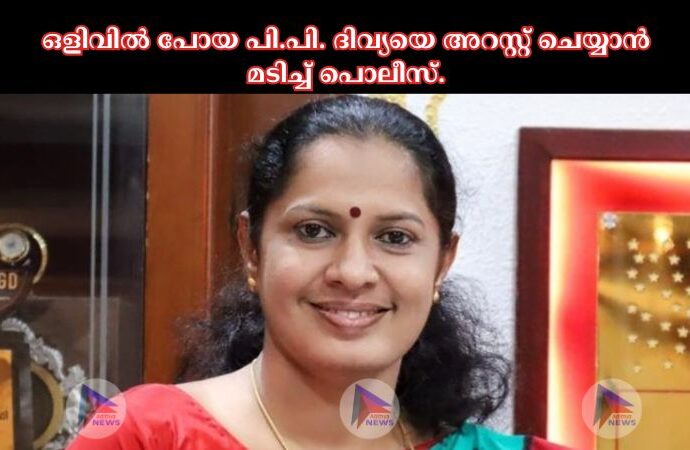 ഒളിവില്‍ പോയ പി.പി. ദിവ്യയെ അറസ്റ്റ് ചെയ്യാൻ മടിച്ച്‌ പൊലീസ്.