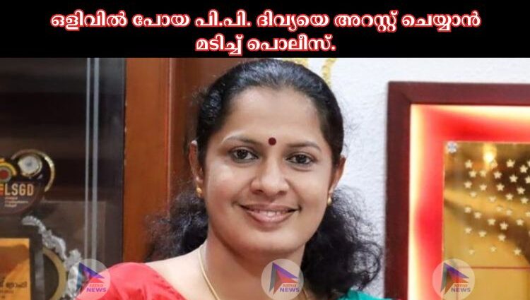 ഒളിവില്‍ പോയ പി.പി. ദിവ്യയെ അറസ്റ്റ് ചെയ്യാൻ മടിച്ച്‌ പൊലീസ്.