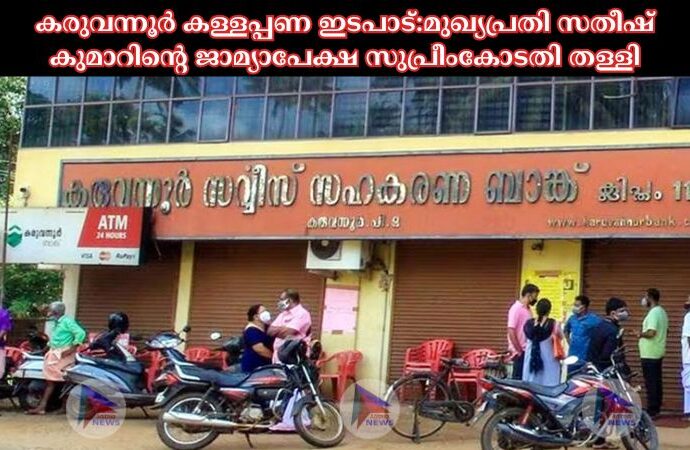 കരുവന്നൂര്‍ കള്ളപ്പണ ഇടപാട്:മുഖ്യപ്രതി സതീഷ് കുമാറിന്റെ ജാമ്യാപേക്ഷ സുപ്രീംകോടതി തള്ളി