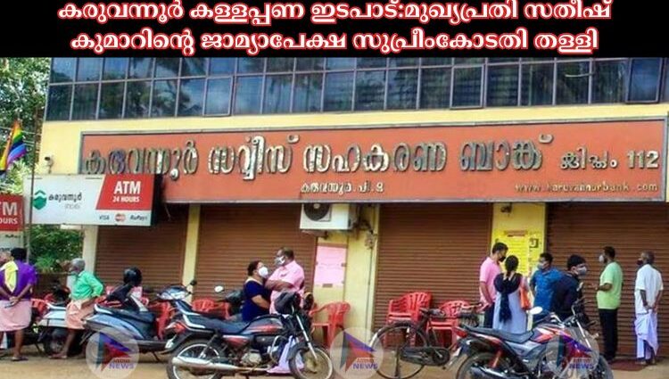 കരുവന്നൂര്‍ കള്ളപ്പണ ഇടപാട്:മുഖ്യപ്രതി സതീഷ് കുമാറിന്റെ ജാമ്യാപേക്ഷ സുപ്രീംകോടതി തള്ളി