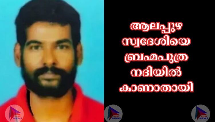 ആലപ്പുഴ സ്വദേശിയെ ബ്രഹ്മപുത്ര നദിയില്‍ കാണാതായി