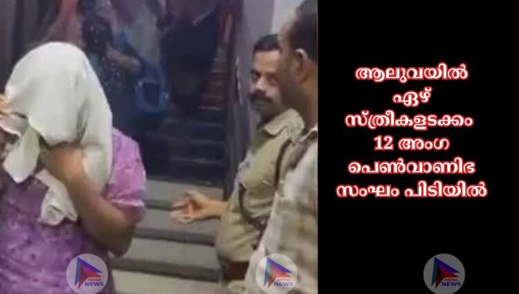 ആലുവയില്‍ ഏഴ് സ്ത്രീകളടക്കം 12 അംഗ പെണ്‍വാണിഭ സംഘം പിടിയില്‍