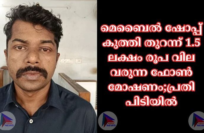 മെബൈല്‍ ഷോപ്പ് കുത്തി തുറന്ന് 1.5 ലക്ഷം രൂപ വില വരുന്ന ഫോൺ മോഷണം;പ്രതി പിടിയിൽ