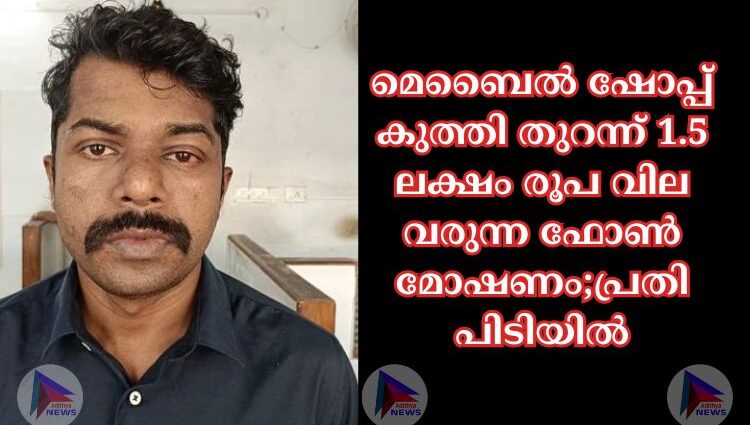 മെബൈല്‍ ഷോപ്പ് കുത്തി തുറന്ന് 1.5 ലക്ഷം രൂപ വില വരുന്ന ഫോൺ മോഷണം;പ്രതി പിടിയിൽ