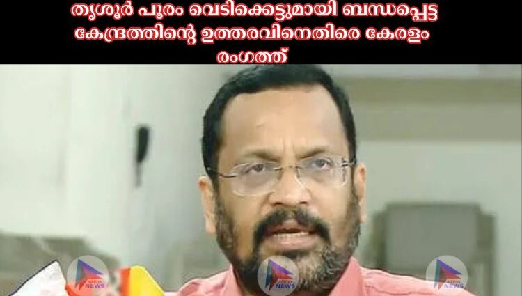 തൃശൂർ പൂരം വെടിക്കെട്ടുമായി ബന്ധപ്പെട്ട കേന്ദ്രത്തിന്റെ ഉത്തരവിനെതിരെ കേരളം രംഗത്ത്