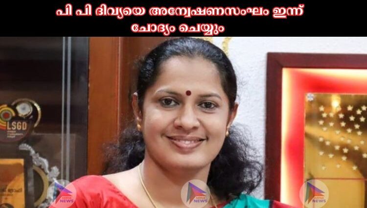 പി പി ദിവ്യയെ അന്വേഷണസംഘം ഇന്ന് ചോദ്യം ചെയ്യും