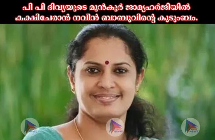 പി പി ദിവ്യയുടെ മുന്‍കൂര്‍ ജാമ്യഹര്‍ജിയില്‍ കക്ഷിചേരാന്‍ നവീന്‍ ബാബുവിന്റെ കുടുംബം.