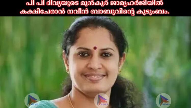 പി പി ദിവ്യയുടെ മുന്‍കൂര്‍ ജാമ്യഹര്‍ജിയില്‍ കക്ഷിചേരാന്‍ നവീന്‍ ബാബുവിന്റെ കുടുംബം.