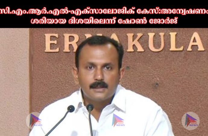 സി.എം.ആർ.എല്‍-എക്സാലോജിക് കേസ്:അന്വേഷണം ശരിയായ ദിശയിലെന്ന് ഷോണ്‍ ജോര്‍ജ്