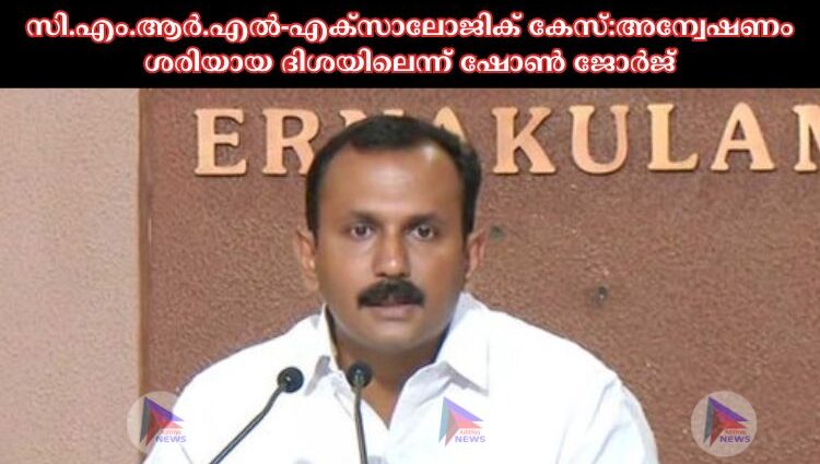 സി.എം.ആർ.എല്‍-എക്സാലോജിക് കേസ്:അന്വേഷണം ശരിയായ ദിശയിലെന്ന് ഷോണ്‍ ജോര്‍ജ്