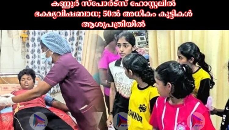 കണ്ണൂർ സ്പോർട്സ് ഹോസ്റ്റലില്‍ ഭക്ഷ്യവിഷബാധ; 50ല്‍ അധികം കുട്ടികൾ ആശുപത്രിയില്‍