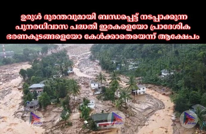 ഉരുള്‍ ദുരന്തവുമായി ബന്ധപ്പെട്ട് നടപ്പാക്കുന്ന പുനരധിവാസ പദ്ധതി ഇരകളെയോ പ്രാദേശിക ഭരണകൂടങ്ങളെയോ കേള്‍ക്കാതെയെന്ന് ആക്ഷേപം