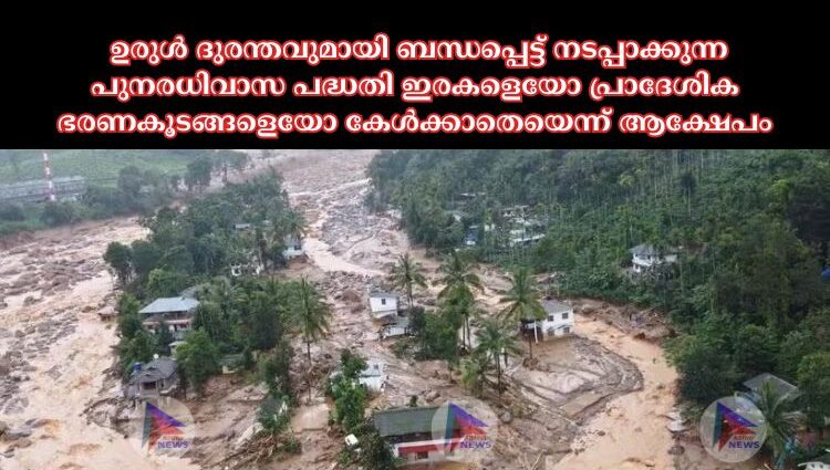 ഉരുള്‍ ദുരന്തവുമായി ബന്ധപ്പെട്ട് നടപ്പാക്കുന്ന പുനരധിവാസ പദ്ധതി ഇരകളെയോ പ്രാദേശിക ഭരണകൂടങ്ങളെയോ കേള്‍ക്കാതെയെന്ന് ആക്ഷേപം