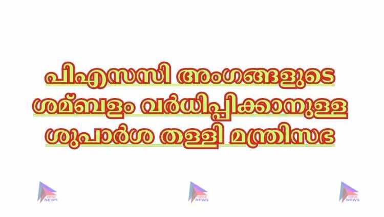 പിഎസസി അംഗങ്ങളുടെ ശമ്ബളം വര്‍ധിപ്പിക്കാനുള്ള ശുപാർശ തള്ളി മന്ത്രിസഭ