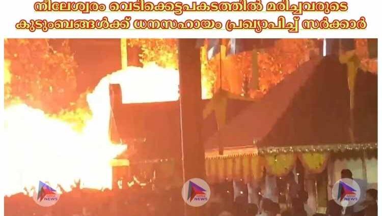 നീലേശ്വരം വെടിക്കെട്ടപകടത്തില്‍ മരിച്ചവരുടെ കുടുംബങ്ങള്‍ക്ക് ധനസഹായം പ്രഖ്യാപിച്ച്‌ സര്‍ക്കാര്‍