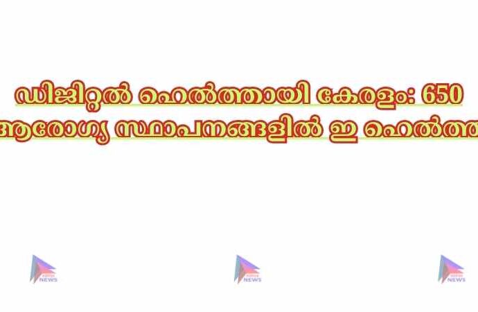 ഡിജിറ്റൽ ഹെൽത്തായി കേരളം: 650 ആരോഗ്യ സ്ഥാപനങ്ങളിൽ ഇ ഹെൽത്ത്