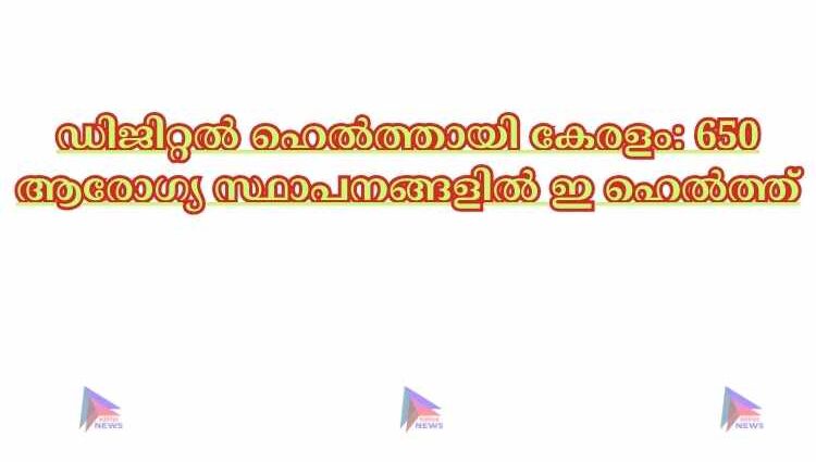 ഡിജിറ്റൽ ഹെൽത്തായി കേരളം: 650 ആരോഗ്യ സ്ഥാപനങ്ങളിൽ ഇ ഹെൽത്ത്