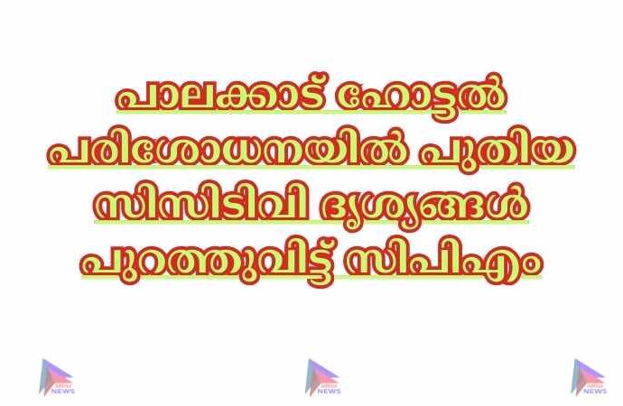 പാലക്കാട് ഹോട്ടല്‍ പരിശോധനയില്‍ പുതിയ സിസിടിവി ദൃശ്യങ്ങള്‍ പുറത്തുവിട്ട് സിപിഎം