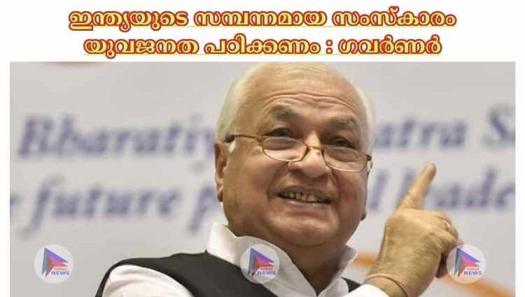 ഇന്ത്യയുടെ സമ്പന്നമായ സംസ്‌കാരം യുവജനത പഠിക്കണം : ഗവർണർ