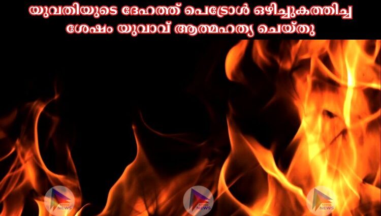 യുവതിയുടെ ദേഹത്ത് പെട്രോള്‍ ഒഴിച്ചുകത്തിച്ച ശേഷം യുവാവ് ആത്മഹത്യ ചെയ്തു