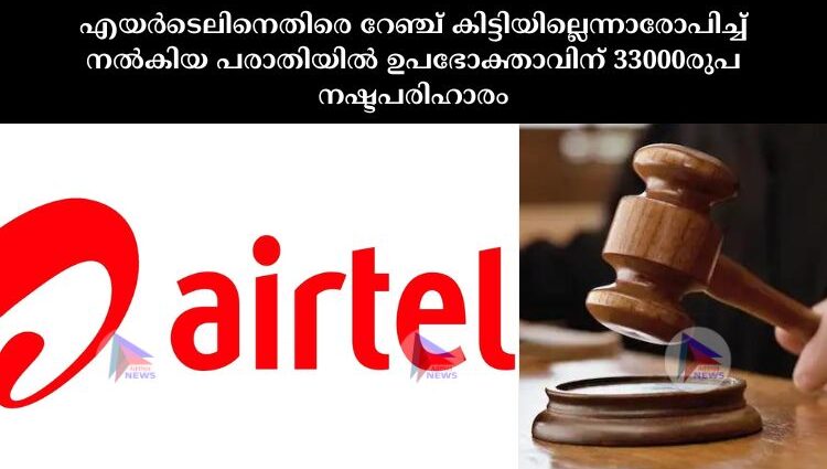 എയർടെലിനെതിരെ റേഞ്ച് കിട്ടിയില്ലെന്നാരോപിച്ച്‌ നൽകിയ പരാതിയിൽ ഉപഭോക്താവിന് 33000രുപ നഷ്ടപരിഹാരം