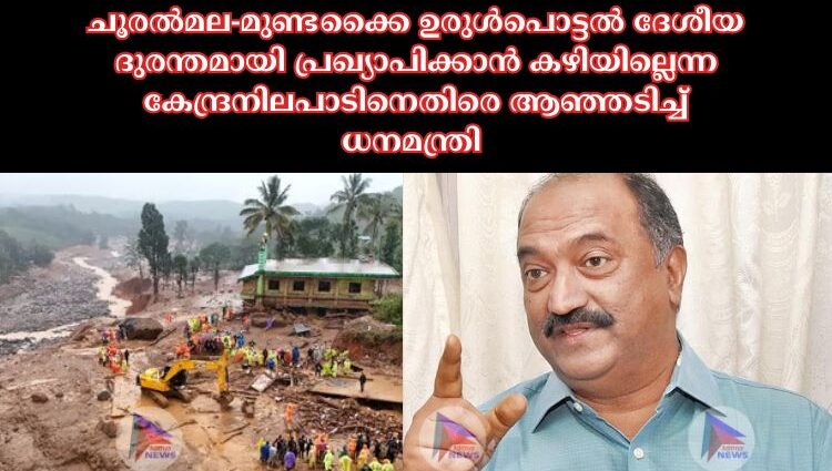 ചൂരല്‍മല-മുണ്ടക്കൈ ഉരുള്‍പൊട്ടല്‍ ദേശീയ ദുരന്തമായി പ്രഖ്യാപിക്കാന്‍ കഴിയില്ലെന്ന കേന്ദ്രനിലപാടിനെതിരെ ആഞ്ഞടിച്ച്‌ ധനമന്ത്രി