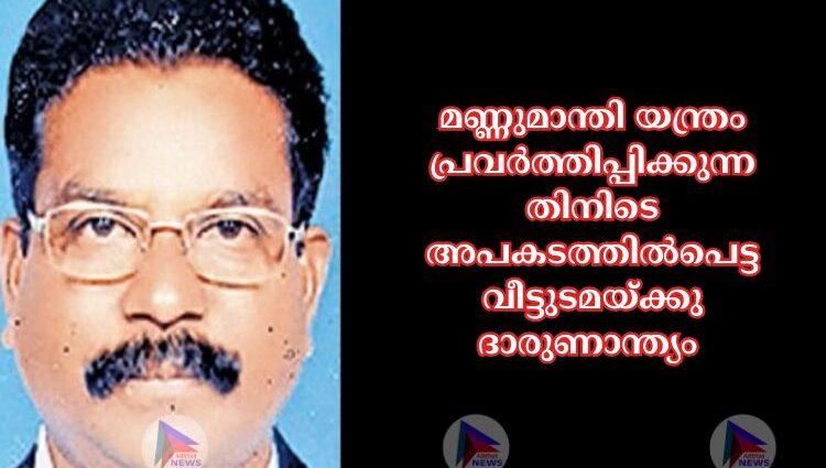 മണ്ണുമാന്തി യന്ത്രം പ്രവര്‍ത്തിപ്പിക്കുന്നതിനിടെ അപകടത്തില്‍പെട്ട വീട്ടുടമയ്ക്കു ദാരുണാന്ത്യം