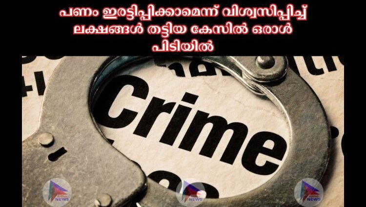 പണം ഇരട്ടിപ്പിക്കാമെന്ന് വിശ്വസിപ്പിച്ച്‌ ലക്ഷങ്ങൾ തട്ടിയ കേസില്‍ ഒരാള്‍ പിടിയില്‍