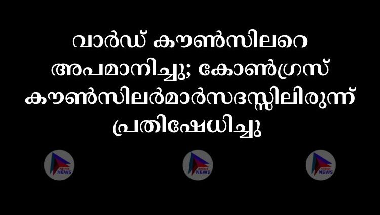 വാർഡ് കൗൺസിലറെ അപമാനിച്ചു; കോൺഗ്രസ് കൗൺസിലർമാർസദസ്സിലിരുന്ന് പ്രതിഷേധിച്ചു