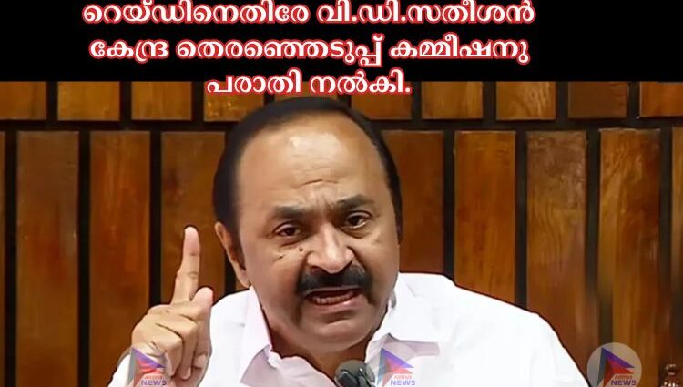 റെയ്ഡിനെതിരേ വി.ഡി.സതീശൻ കേന്ദ്ര തെരഞ്ഞെടുപ്പ് കമ്മീഷനു പരാതി നല്‍കി.