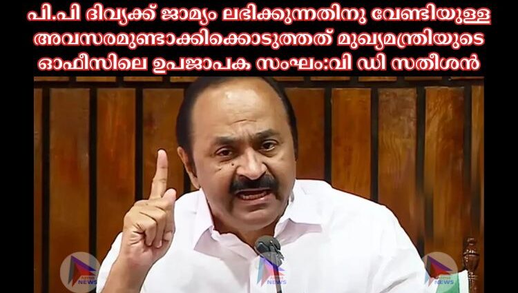 പി.പി ദിവ്യക്ക് ജാമ്യം ലഭിക്കുന്നതിനു വേണ്ടിയുള്ള അവസരമുണ്ടാക്കിക്കൊടുത്തത് മുഖ്യമന്ത്രിയുടെ ഓഫീസിലെ ഉപജാപക സംഘം:വി ഡി സതീശൻ