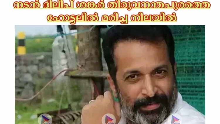 നടൻ ദിലീപ് ശങ്കര്‍ തിരുവനന്തപുരത്തെ ഹോട്ടലില്‍ മരിച്ച നിലയില്‍