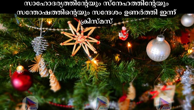 സാഹോദര്യത്തിന്റേയും സ്‌നേഹത്തിന്റേയും സന്തോഷത്തിന്റെയും സന്ദേശം ഉണര്‍ത്തി ഇന്ന് ക്രിസ്മസ്