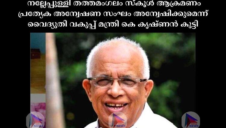 നല്ലേപ്പുള്ളി തത്തമംഗലം സ്‌കൂള്‍ ആക്രമണം പ്രത്യേക അന്വേഷണ സംഘം അന്വേഷിക്കുമെന്ന് വൈദ്യുതി വകുപ്പ് മന്ത്രി കെ കൃഷ്ണന്‍ കുട്ടി