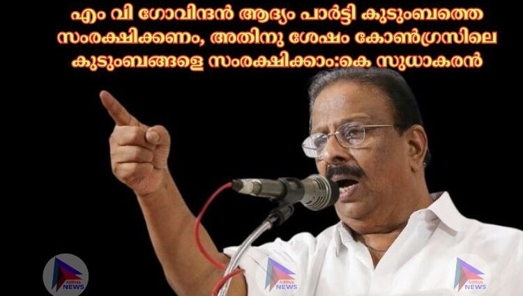 എം വി ഗോവിന്ദൻ ആദ്യം പാർട്ടി കുടുംബത്തെ സംരക്ഷിക്കണം, അതിനു ശേഷം കോൺഗ്രസിലെ കുടുംബങ്ങളെ സംരക്ഷിക്കാം:കെ സുധാകരൻ