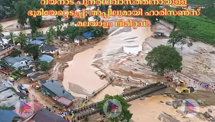 വയനാട് പുനരധിവാസത്തിനായുള്ള ഭൂമിയേറ്റെടുപ്പ്; അപ്പീലുമായി ഹാരിസൺസ് മലയാളം ലിമിറ്റഡ്.